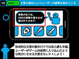 文言の演出によりユーザーの感情を高めている10 演出/音/アニメ
形式的な文言の表示だけでは没入感も半減。
ユーザーがゲーム内世界に入り込んだよう
な気分にさせる文言をセレクトしよう！
 