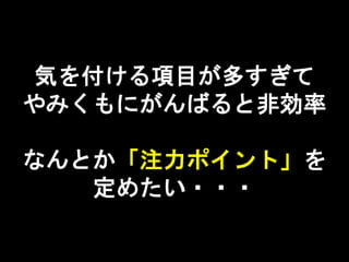 気を付ける項目が多すぎて
やみくもにがんばると非効率
なんとか「注力ポイント」を
定めたい・・・
 