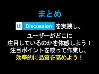を実践し、
ユーザーがどこに
注目しているのかを体感しよう！
注目ポイントを絞って作業し、
効率的に品質を高めよう！
まとめ
DiscussionUI
 