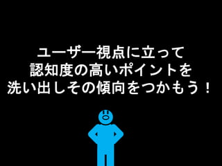 ユーザー視点に立って
認知度の高いポイントを
洗い出しその傾向をつかもう！
 
