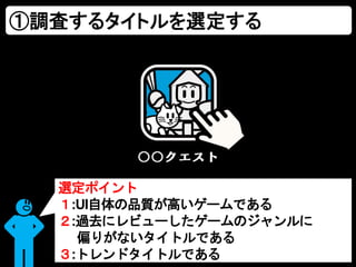 ①調査するタイトルを選定する
選定ポイント
１:UI自体の品質が高いゲームである
２:過去にレビューしたゲームのジャンルに
偏りがないタイトルである
３:トレンドタイトルである
 