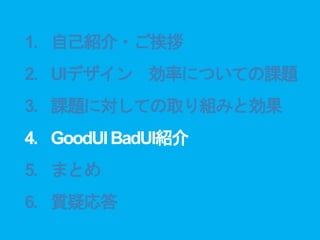 1. 自己紹介・ご挨拶
2. UIデザイン 効率についての課題
3. 課題に対しての取り組みと効果
4. GoodUIBadUI紹介
5. まとめ
6. 質疑応答
 
