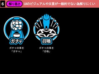 ガチャの事を
「ガチャ」
ガチャの事を
「召喚」
UIのビジュアルや文言が一般的でない為解りにくい6 解り易さ
 