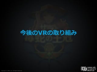 Copyright © GREE, Inc. All Rights Reserved.
今後のVRの取り組み
Copyright © GREE, Inc. All Rights Reserved.
 