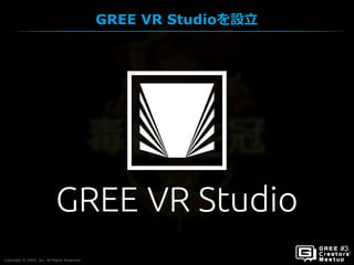 Copyright © GREE, Inc. All Rights Reserved.
GREE VR Studioを設立
Copyright © GREE, Inc. All Rights Reserved.
 
