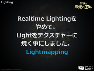Copyright © GREE, Inc. All Rights Reserved.
Lighting
Copyright © GREE, Inc. All Rights Reserved.
Realtime Lightingを
やめて、
Lightをテクスチャーに
焼く事にしました。
Lightmapping
 