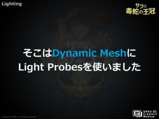 Copyright © GREE, Inc. All Rights Reserved.
Lighting
Copyright © GREE, Inc. All Rights Reserved.
そこはDynamic Meshに
Light Probesを使いました
 