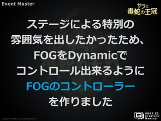 Copyright © GREE, Inc. All Rights Reserved.
Event Master
Copyright © GREE, Inc. All Rights Reserved.
ステージによる特別の
雰囲気を出したかったため、
FOGをDynamicで
コントロール出来るように
FOGのコントローラー
を作りました
 