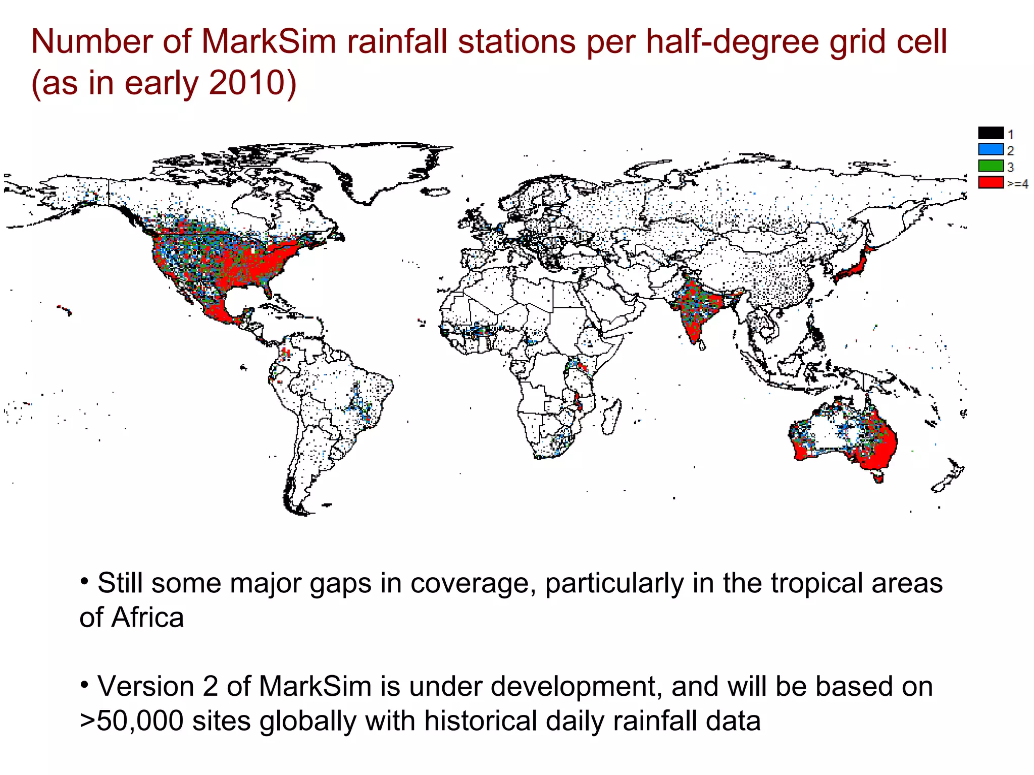 Number of MarkSim rainfall stations per half-degree grid cell (as in early 2010) Still some major gaps in coverage, particularly in the tropical areas of Africa Version 2 of MarkSim is under development, and will be based on >50,000 sites globally with historical daily rainfall data 
