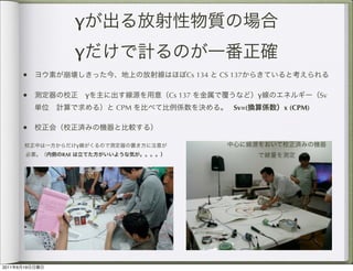 γ
                      γ
           •                            Cs 134   CS 137

           •              γ         Cs 137                 γ             Sv
                              CPM                   Sv=(       x (CPM)

           •
                      γ
                RAE




2011   6   19
 