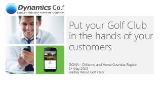 Put your Golf Club
in the hands of your
customers
GCMA – Chilterns and Home Counties Region
1st May 2013
Hadley Wood Golf Club
 