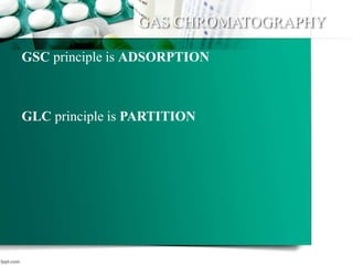 GAS CHROMATOGRAPHY
GSC principle is ADSORPTION
GLC principle is PARTITION
 