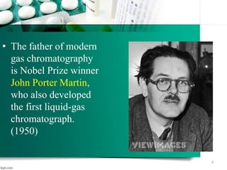 4
• The father of modern
gas chromatography
is Nobel Prize winner
John Porter Martin,
who also developed
the first liquid-gas
chromatograph.
(1950)
 