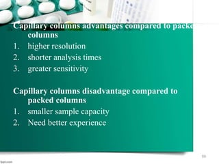 Capillary columns advantages compared to packed
columns
1. higher resolution
2. shorter analysis times
3. greater sensitivity
Capillary columns disadvantage compared to
packed columns
1. smaller sample capacity
2. Need better experience
59
 