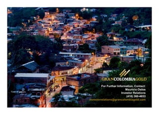 For Further Information, Contact:
Mauricio Ostos
Investor Relations
(416) 360-4653
investorrelations@grancolombiagold.com
Town of Segovia 
 