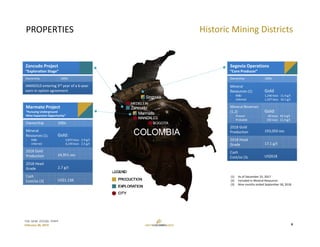 TSX: GCM  OTCQX: TPRFF
February 28, 2019
PROPERTIES
Marmato Project
“Pursuing Underground 
Mine Expansion Opportunity”
Ownership 100%
Mineral
Resources (1)
‐ M&I
‐ Inferred
Gold:
3,872 kozs 2.9 g/t
4,194 kozs 2.5 g/t
2018 Gold 
Production 24,951 ozs
2018 Head 
Grade 2.7 g/t
Cash 
Cost/oz (3) US$1,138
Segovia Operations
“Core Producer”
Ownership 100%
Mineral
Resources (1)
‐ M&I
‐ Inferred
Gold:
1,246 kozs 11.4 g/t
1,107 kozs 10.1 g/t
Mineral Reserves 
(1,2)
‐ Proven
‐ Probable
Gold:
68 kozs 45.4 g/t
592 kozs 11.4 g/t
2018 Gold 
Production 193,050 ozs
2018 Head 
Grade 17.1 g/t
Cash 
Cost/oz (3) US$618
(1) As of December 31, 2017
(2) Included in Mineral Resources
(3) Nine months ended September 30, 2018
Zancudo Project
“Exploration Stage”
Ownership 100%
IAMGOLD entering 3rd year of a 6‐year 
earn‐in option agreement
Historic Mining Districts
8
 