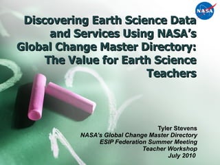 Discovering Earth Science Data and Services Using NASA’s Global Change Master Directory: The Value for Earth Science Teachers Tyler Stevens NASA’s Global Change Master Directory ESIP Federation Summer Meeting Teacher Workshop July 2010  