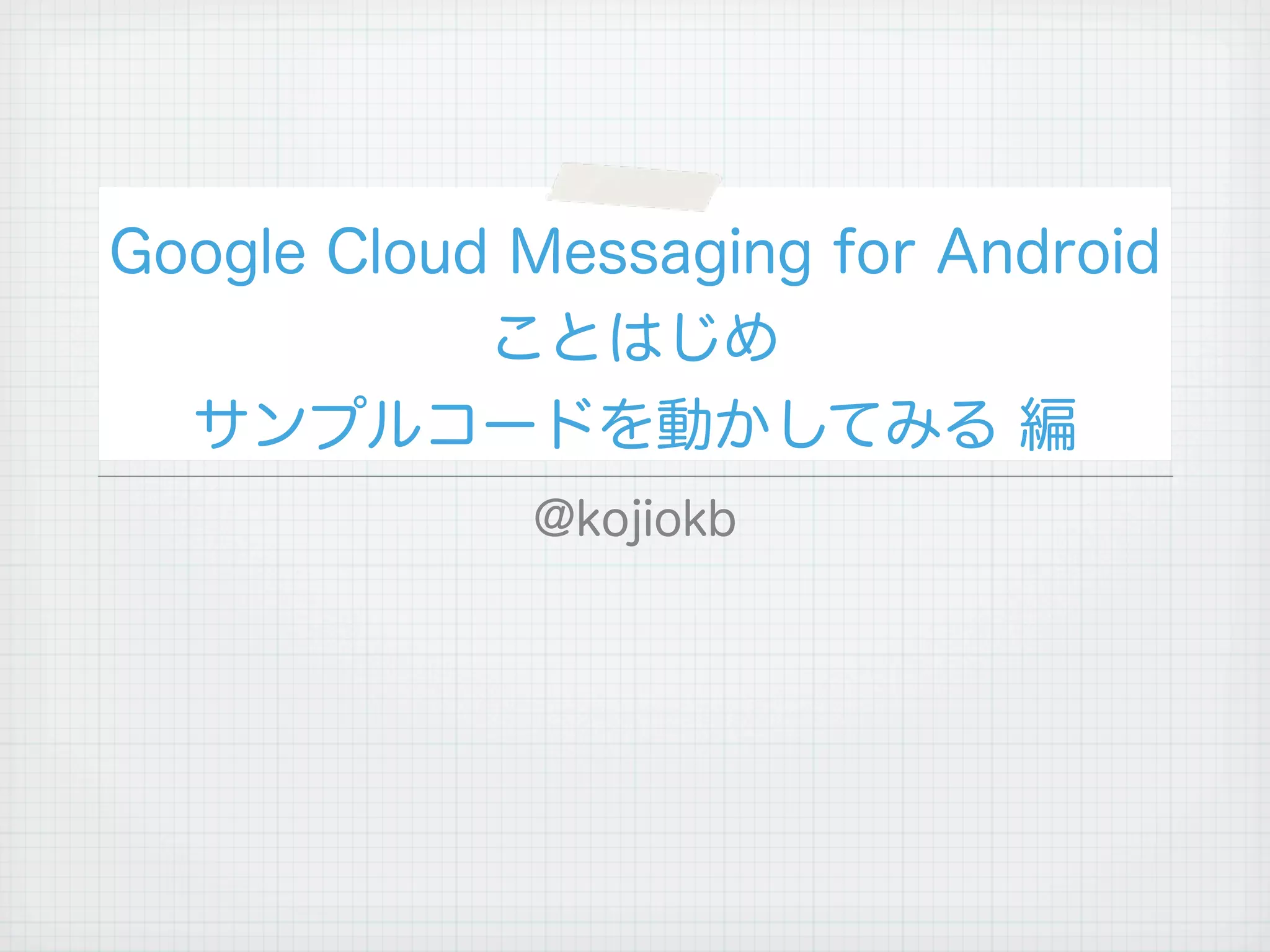 Google Cloud Messaging for Android
            ことはじめ
  サンプルコードを動かしてみる 編
             @kojiokb
 