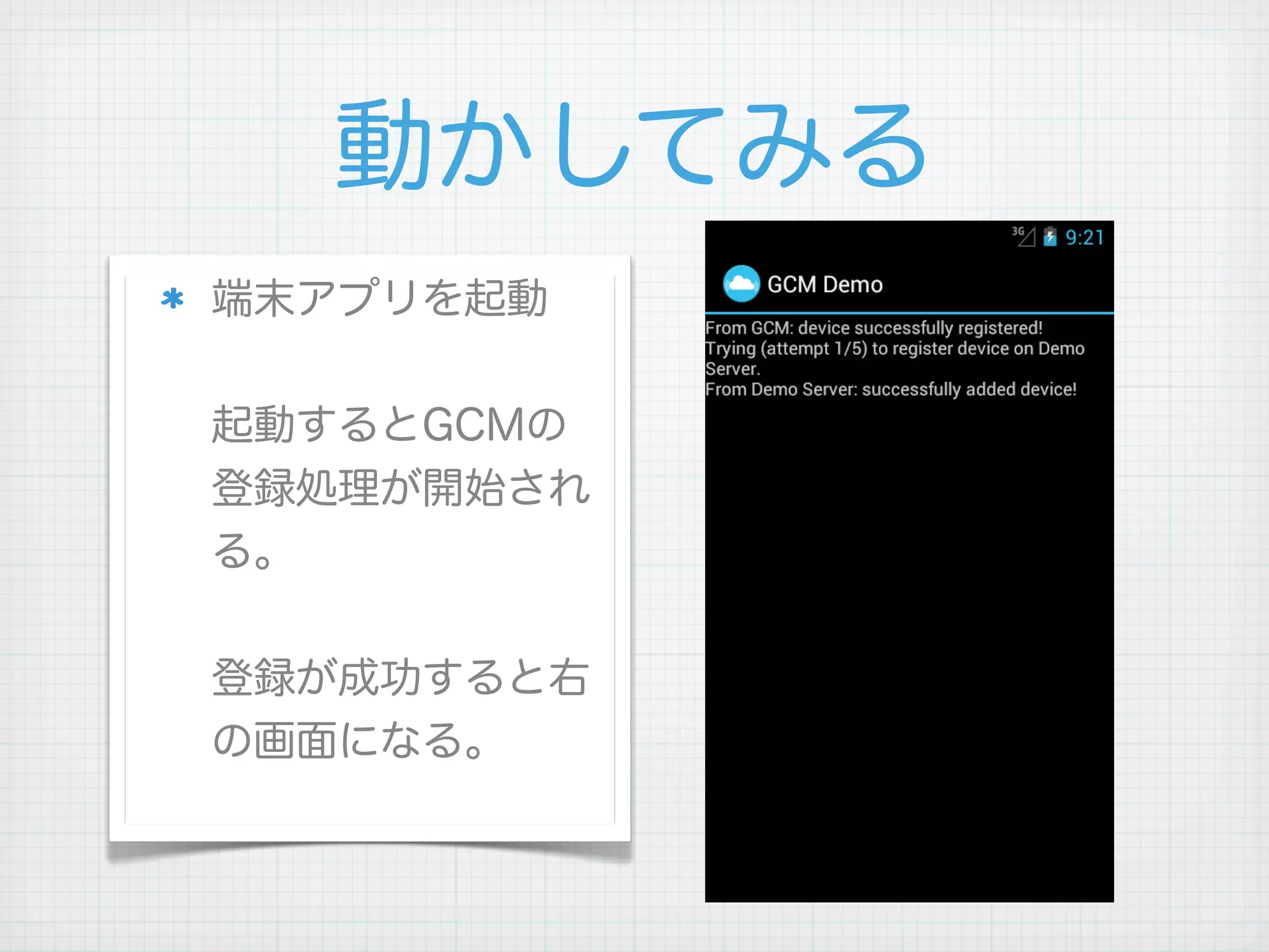動かしてみる
端末アプリを起動


起動するとGCMの
登録処理が開始され
る。


登録が成功すると右
の画面になる。
 