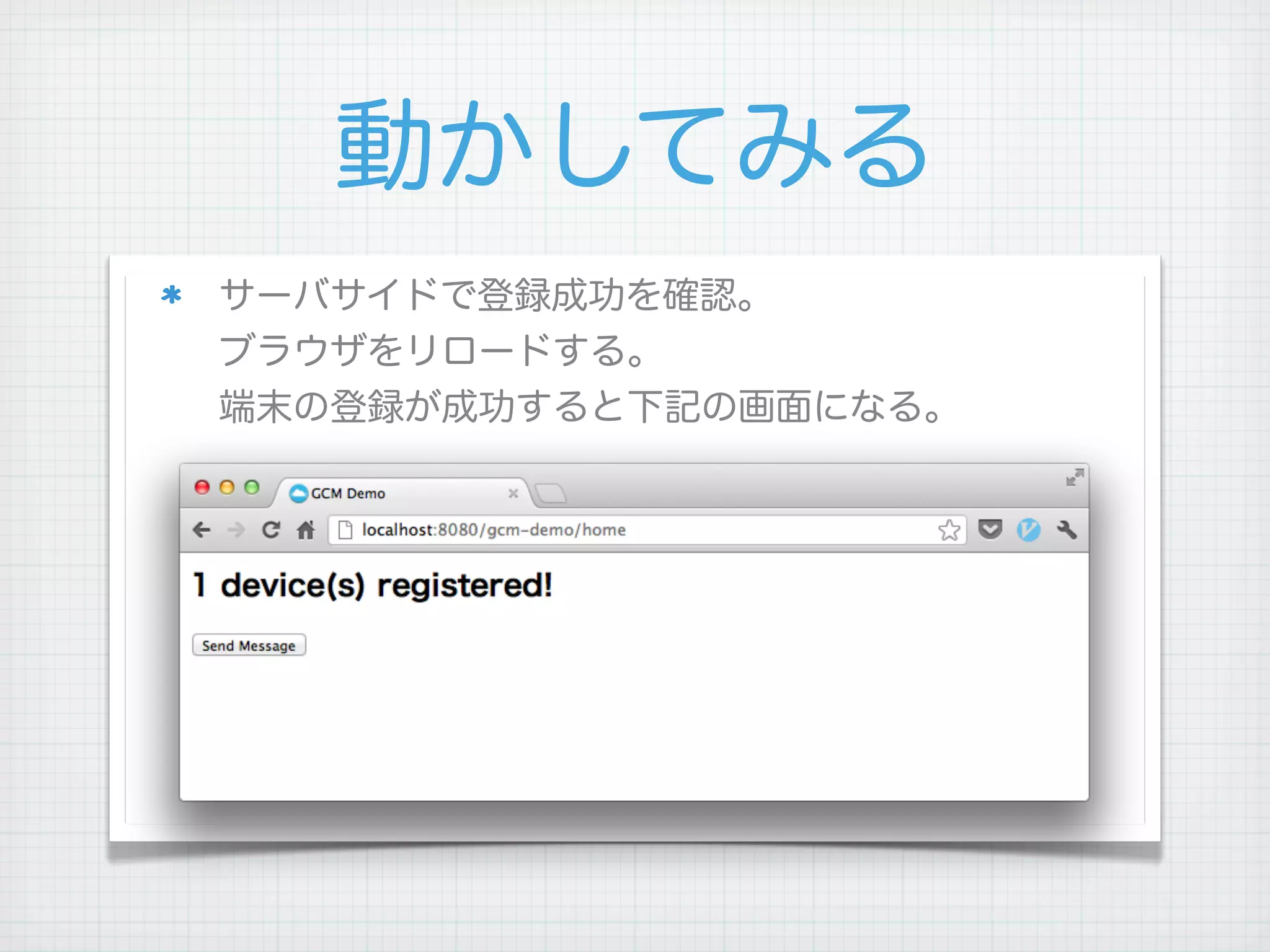 動かしてみる
サーバサイドで登録成功を確認。
ブラウザをリロードする。
端末の登録が成功すると下記の画面になる。




 
 