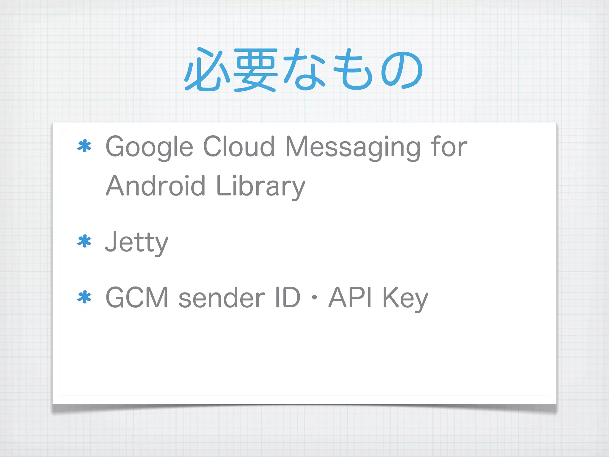 必要なもの
Google Cloud Messaging for
Android Library

Jetty

GCM sender ID・API Key
 