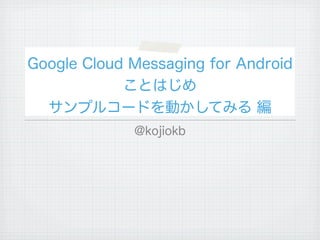 Google Cloud Messaging for Android
            ことはじめ
  サンプルコードを動かしてみる 編
             @kojiokb
 