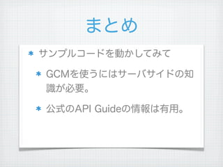 まとめ
サンプルコードを動かしてみて

GCMを使うにはサーバサイドの知
識が必要。

公式のAPI Guideの情報は有用。
 
