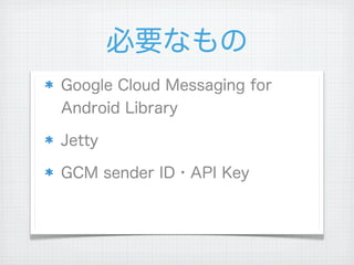 必要なもの
Google Cloud Messaging for
Android Library

Jetty

GCM sender ID・API Key
 