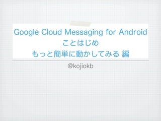 Google Cloud Messaging for Android
            ことはじめ
    もっと簡単に動かしてみる 編
             @kojiokb
 
