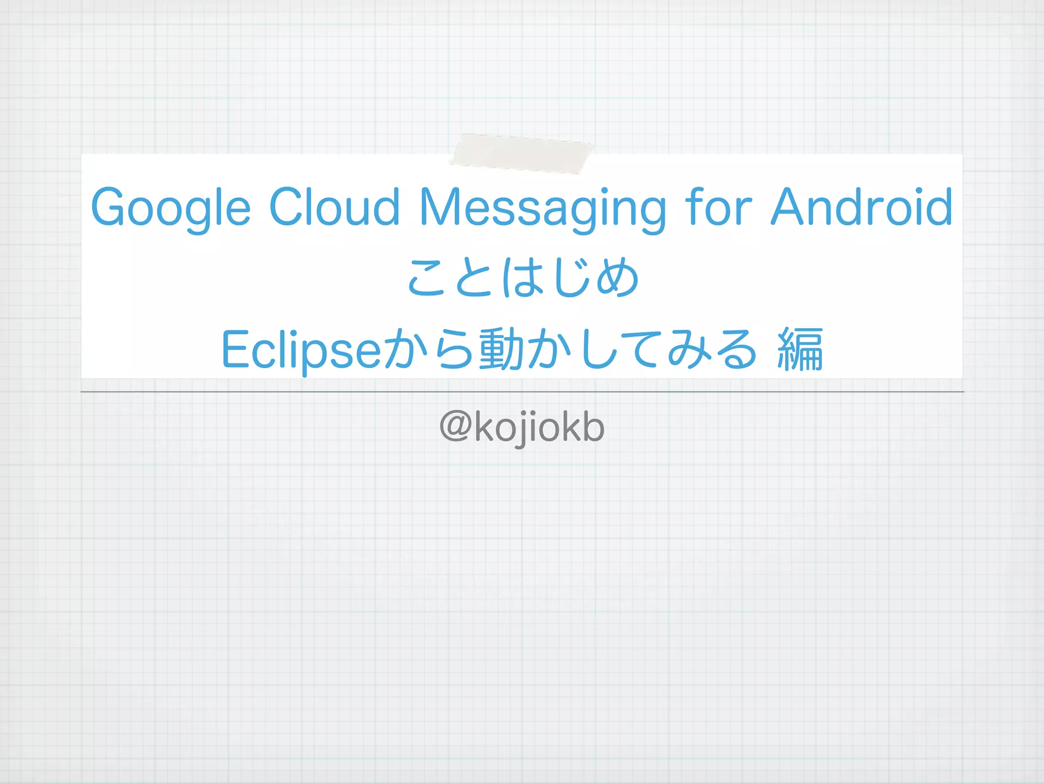 Google Cloud Messaging for Android
            ことはじめ
     Eclipseから動かしてみる 編
             @kojiokb
 
