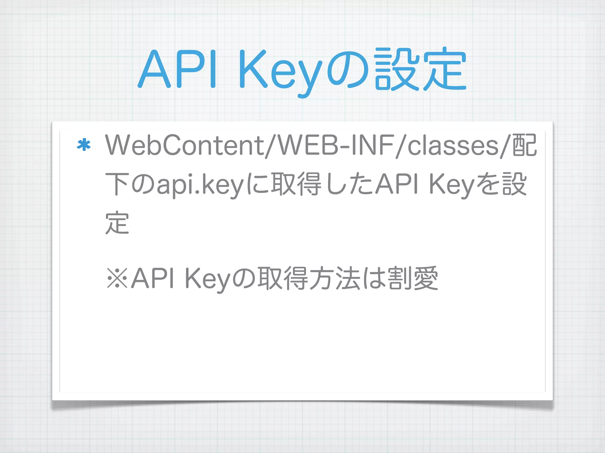 API Keyの設定
WebContent/WEB-INF/classes/配
下のapi.keyに取得したAPI Keyを設
定

※API Keyの取得方法は割愛
 