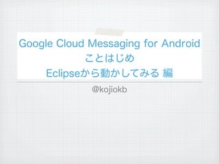 Google Cloud Messaging for Android
            ことはじめ
     Eclipseから動かしてみる 編
             @kojiokb
 