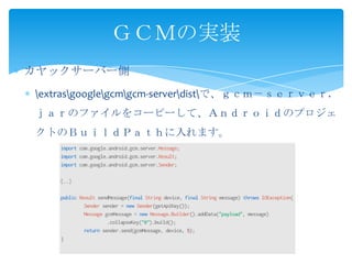カヤックサーバー側
extrasgooglegcmgcm-serverdistで、ｇｃｍ－ｓｅｒｖｅｒ.
ｊａｒのファイルをコーピーして、Ａｎｄｒｏｉｄのプロジェ
クトのＢｕｉｌｄＰａｔｈに入れます。
ＧＣＭの実装
 