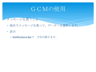 メッセージを貰うこと
端末でメッセージを貰って、データーを過程します。
表示
Notifications Barで 予告が降ります。
ＧＣＭの使用
 