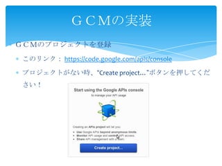 ＧＣＭのプロジェクトを登録
このリンク： https://code.google.com/apis/console
プロジェクトがない時、“Create project…”ボタンを押してくだ
さい！
ＧＣＭの実装
 