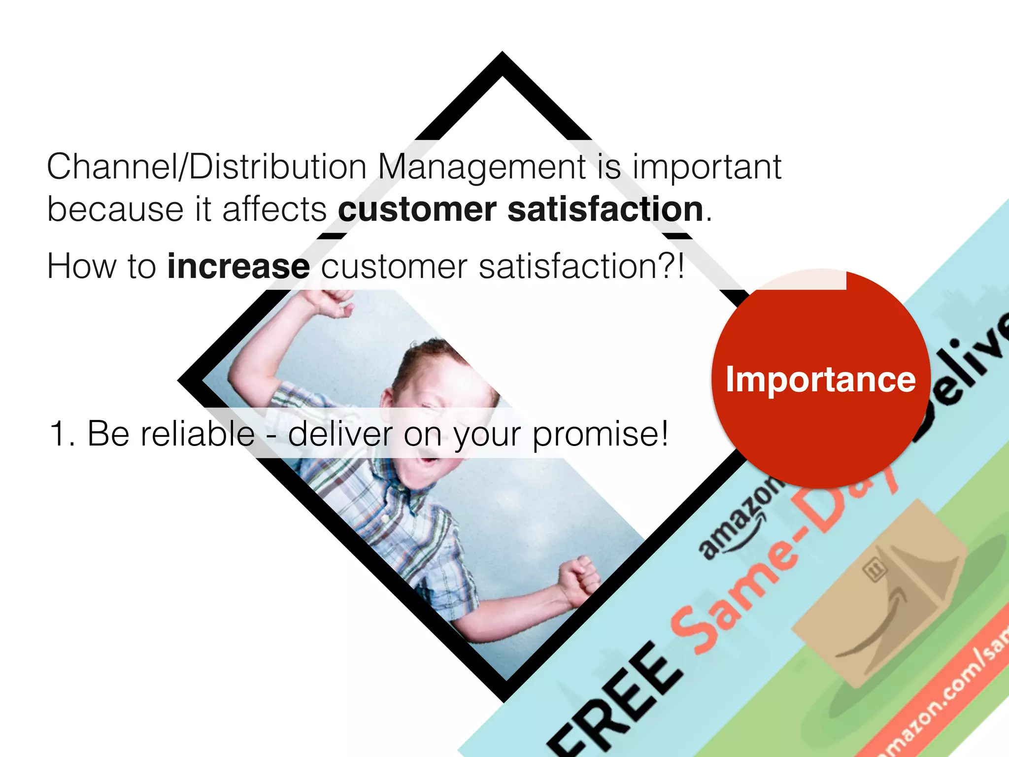 Channel/Distribution Management is important
because it affects customer satisfaction.
Importance
How to increase customer satisfaction?!
1. Be reliable - deliver on your promise!
 
