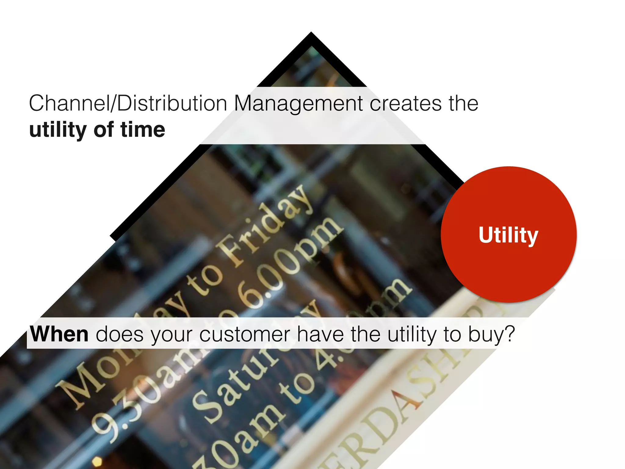 Utility
Channel/Distribution Management creates the
utility of time
When does your customer have the utility to buy?
 
