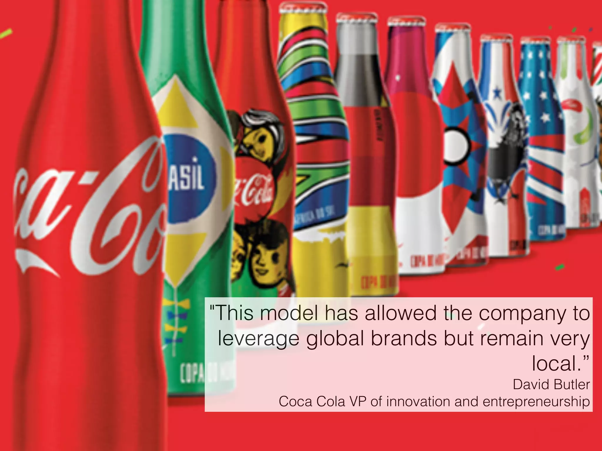 "This model has allowed the company to
leverage global brands but remain very
local.”  
David Butler 
Coca Cola VP of innovation and entrepreneurship
 