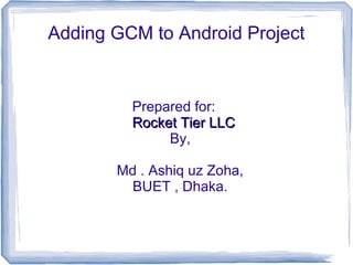 Adding GCM to Android Project


         Prepared for:
         Rocket Tier LLC
              By,

       Md . Ashiq uz Zoha,
         BUET , Dhaka.
 