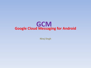 GCMGoogle Cloud Messaging for Android
Niraj Singh
 