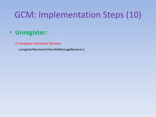 GCM: Implementation Steps (10)
• Unregister:
// Unregister Broadcast Receiver
unregisterReceiver(mHandleMessageReceiver);
 
