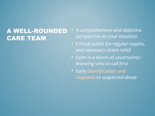 • A comprehensive and objective
perspective on your situation
• Critical outlet for regular respite,
and necessary stress relief
• Calm in a storm of uncertainty:
knowing who to call first
• Early identification and
response to suspected abuse
A WELL-ROUNDED
CARE TEAM
 