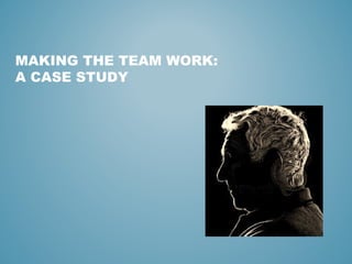 MAKING THE TEAM WORK:
A CASE STUDY
 
