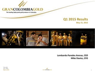 1
TSX: GCM
OTC: TPRFF
May 15, 2015
Lombardo Paredes Arenas, CEO
Mike Davies, CFO
The leading high-grade gold producer in Colombia
Q1 2015 Results
May 15, 2015
 