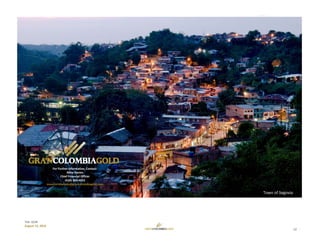 22
TSX: GCM
August 15, 2018
For Further Information, Contact: 
Mike Davies
Chief Financial Officer
(416) 360‐4653
investorrelations@grancolombiagold.com
Town of Segovia 
 