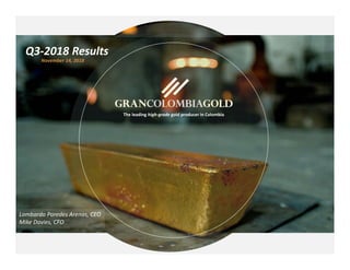 1
TSX: GCM OTCQX: TPRFF
November 14, 2018
Q3‐2018 Results
Lombardo Paredes Arenas, CEO
Mike Davies, CFO
November 14, 2018
The leading high‐grade gold producer in Colombia
 
