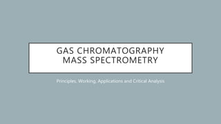 GAS CHROMATOGRAPHY
MASS SPECTROMETRY
Principles, Working, Applications and Critical Analysis
 