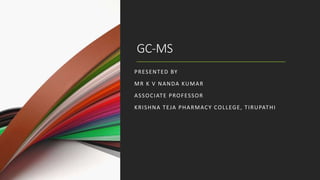 GC-MS
PRESENTED BY
MR K V NANDA KUMAR
ASSOCIATE PROFESSOR
KRISHNA TEJA PHARMACY COLLEGE, TIRUPATHI
 