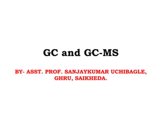 GC and GC-MS
BY- ASST. PROF. SANJAYKUMAR UCHIBAGLE,
GHRU, SAIKHEDA.
 