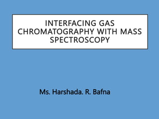 INTERFACING GAS
CHROMATOGRAPHY WITH MASS
SPECTROSCOPY
Ms. Harshada. R. Bafna
 